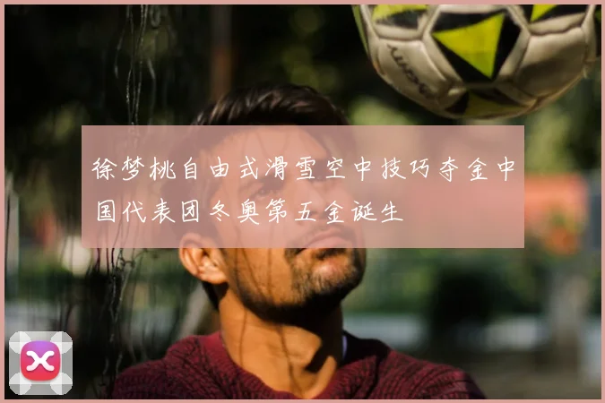 徐梦桃自由式滑雪空中技巧夺金中国代表团冬奥第五金诞生