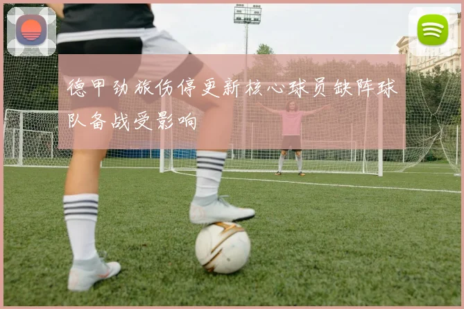 德甲劲旅伤停更新核心球员缺阵球队备战受影响