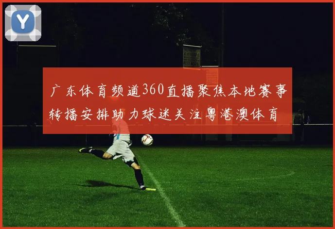 广东体育频道360直播聚焦本地赛事转播安排助力球迷关注粤港澳体育内容更新