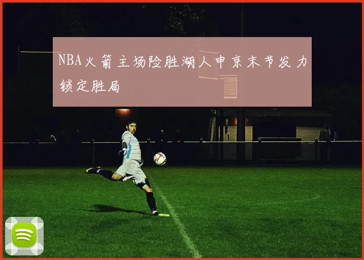 NBA火箭主场险胜湖人申京末节发力锁定胜局