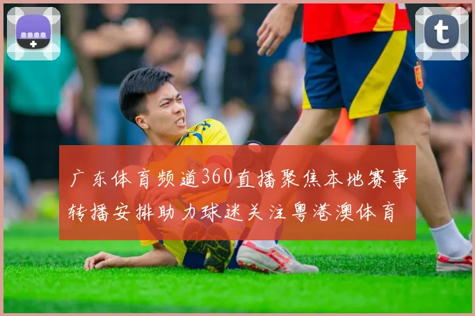 广东体育频道360直播聚焦本地赛事转播安排助力球迷关注粤港澳体育内容更新