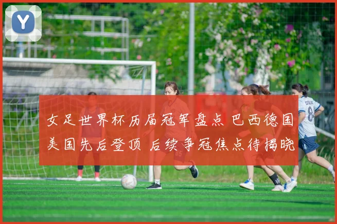 女足世界杯历届冠军盘点 巴西德国美国先后登顶 后续争冠焦点待揭晓