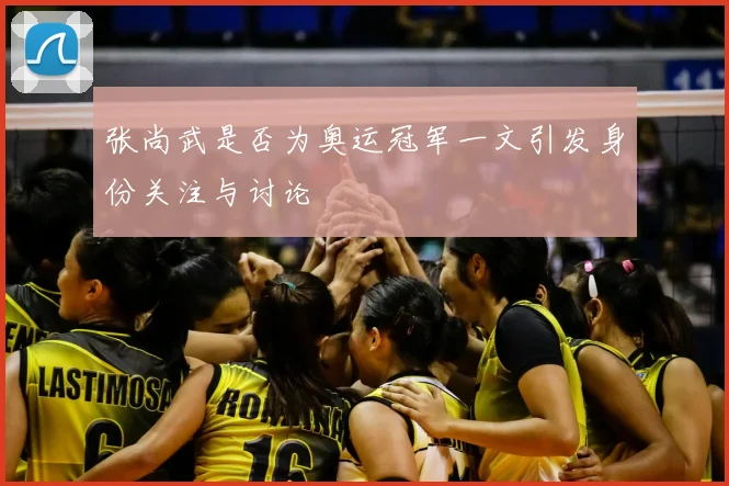 张尚武是否为奥运冠军一文引发身份关注与讨论