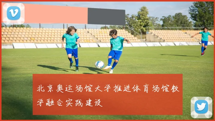 北京奥运场馆大学推进体育场馆教学融合实践建设