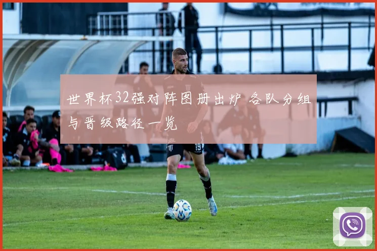 世界杯32强对阵图册出炉 各队分组与晋级路径一览