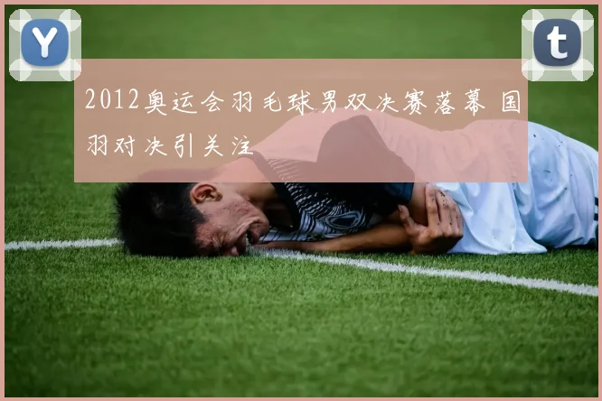 2012奥运会羽毛球男双决赛落幕 国羽对决引关注