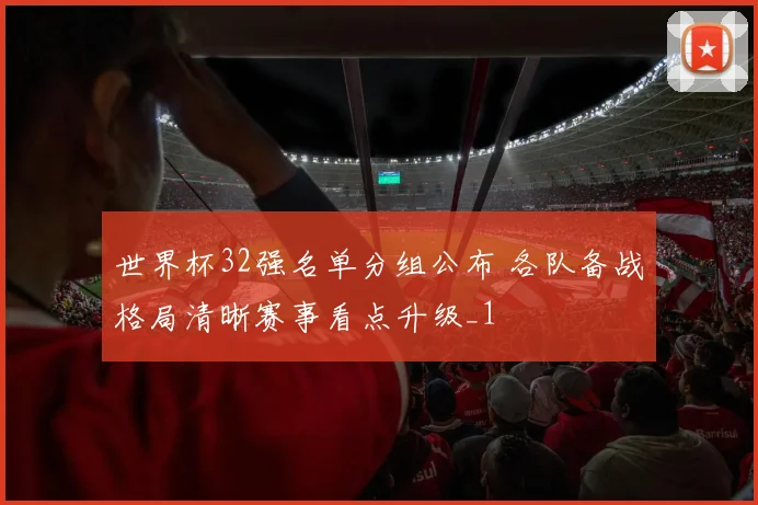 世界杯32强名单分组公布 各队备战格局清晰赛事看点升级_1