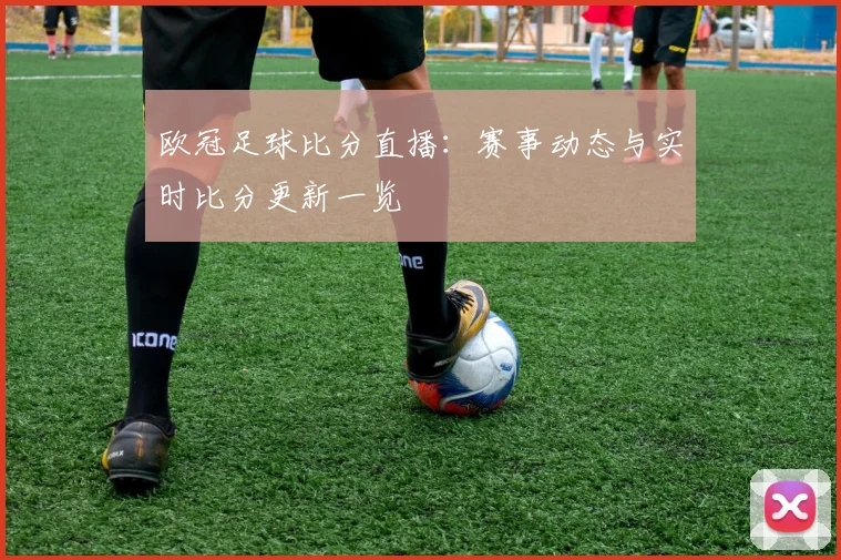 欧冠足球比分直播:赛事动态与实时比分更新一览